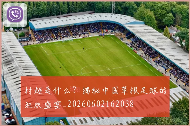 村超是什么?揭秘中国草根足球的狂欢盛宴_20260602162038