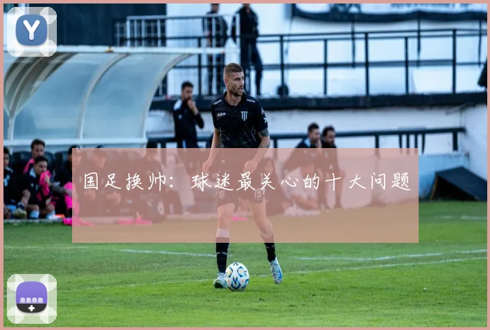 国足换帅：球迷最关心的十大问题