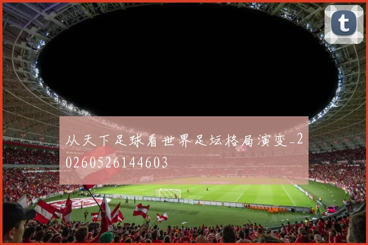 从天下足球看世界足坛格局演变_20260526144603