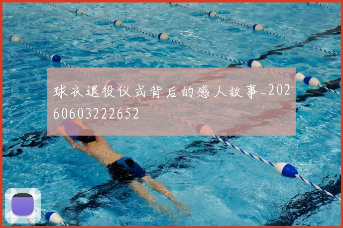 球衣退役仪式背后的感人故事_20260603222652