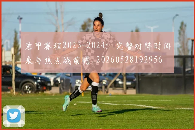 意甲赛程2023-2024:完整对阵时间表与焦点战前瞻_20260528192956
