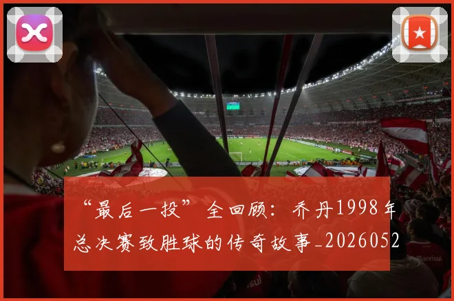 “最后一投”全回顾：乔丹1998年总决赛致胜球的传奇故事_20260526125618