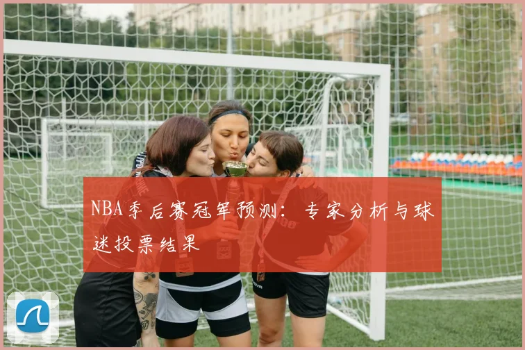 NBA季后赛冠军预测:专家分析与球迷投票结果