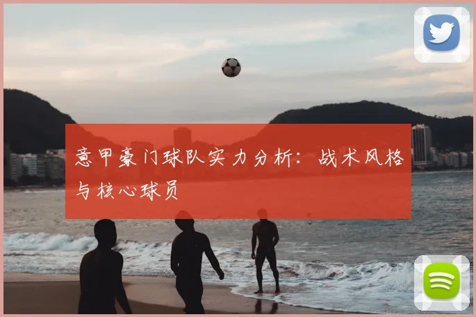 意甲豪门球队实力分析：战术风格与核心球员