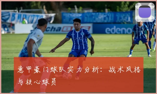 意甲豪门球队实力分析：战术风格与核心球员