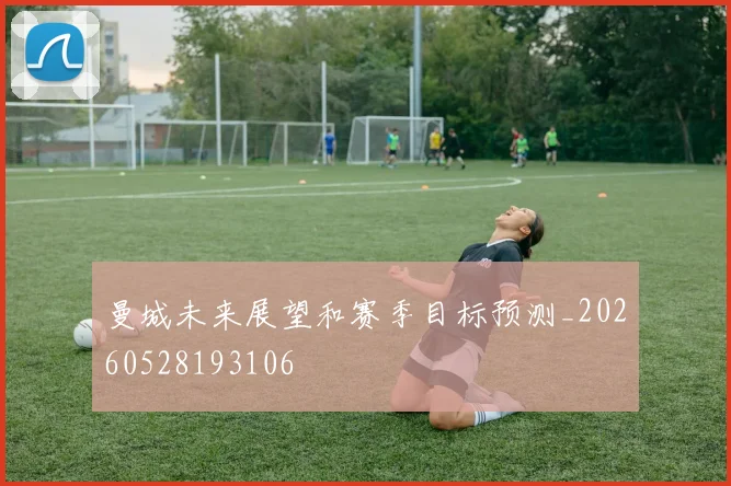曼城未来展望和赛季目标预测_20260528193106