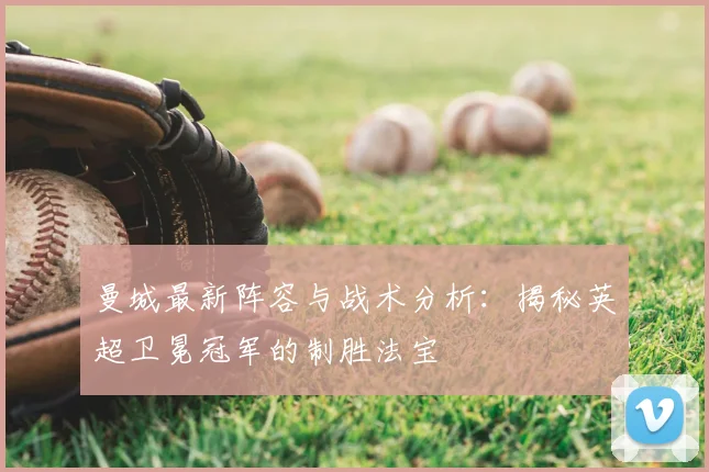 曼城最新阵容与战术分析:揭秘英超卫冕冠军的制胜法宝