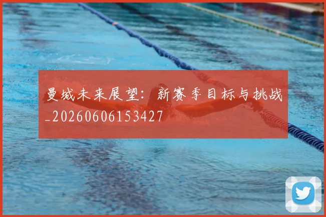 曼城未来展望:新赛季目标与挑战_20260606153427
