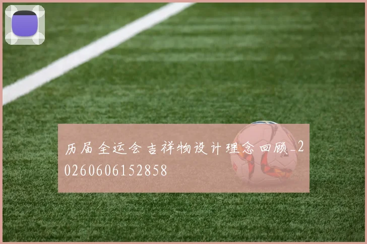 历届全运会吉祥物设计理念回顾_20260606152858