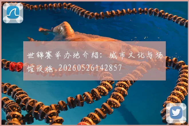 世锦赛举办地介绍：城市文化与场馆设施_20260526142857