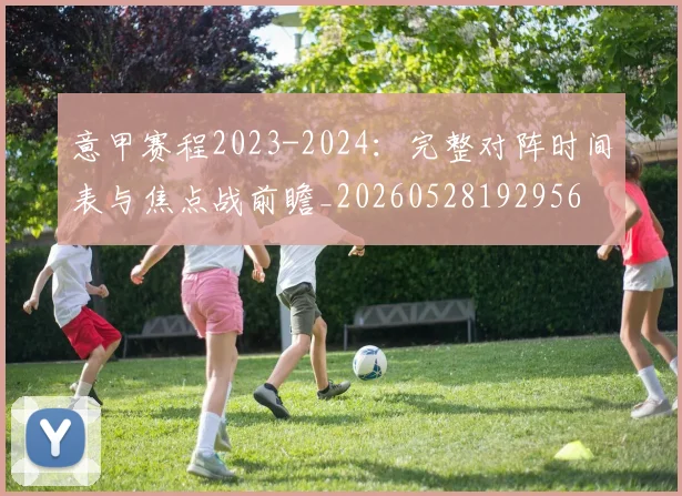 意甲赛程2023-2024:完整对阵时间表与焦点战前瞻_20260528192956