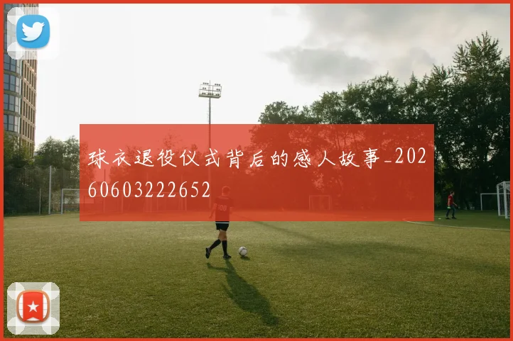 球衣退役仪式背后的感人故事_20260603222652
