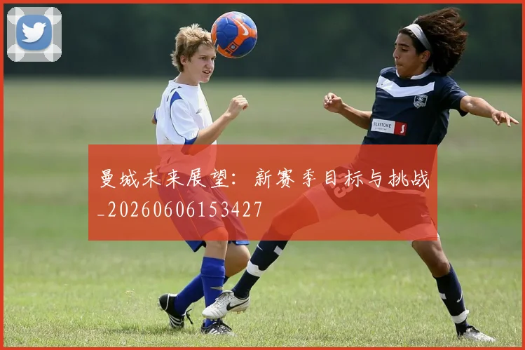 曼城未来展望：新赛季目标与挑战_20260606153427
