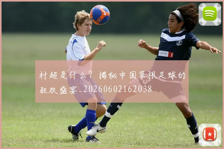 村超是什么?揭秘中国草根足球的狂欢盛宴_20260602162038