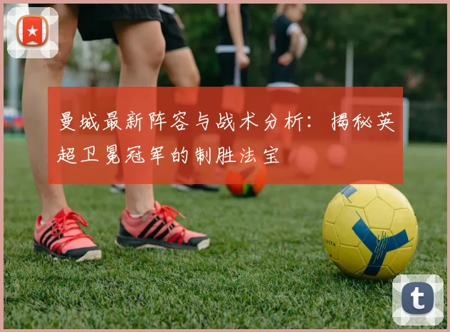 曼城最新阵容与战术分析：揭秘英超卫冕冠军的制胜法宝