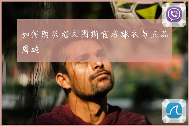 如何购买尤文图斯官方球衣与正品周边