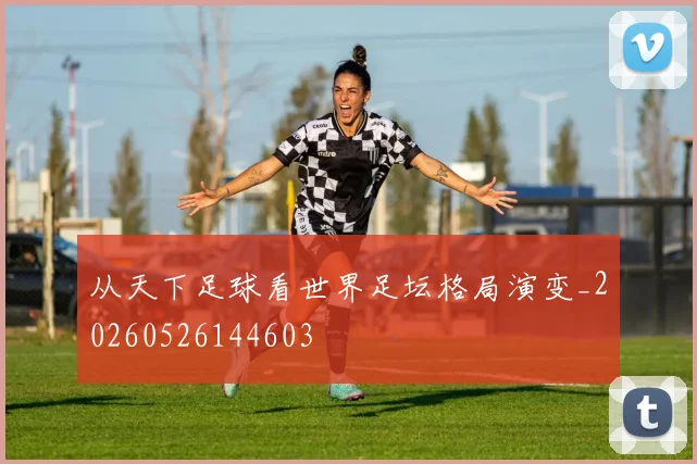 从天下足球看世界足坛格局演变_20260526144603