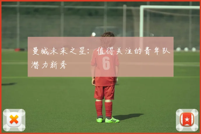 曼城未来之星:值得关注的青年队潜力新秀